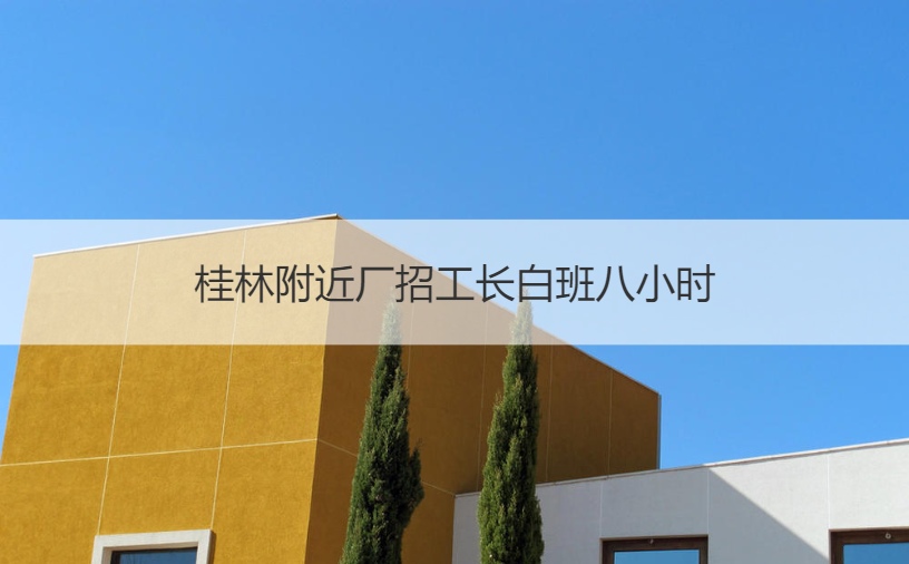 桂林附近厂招工长白班八小时 长白班简介