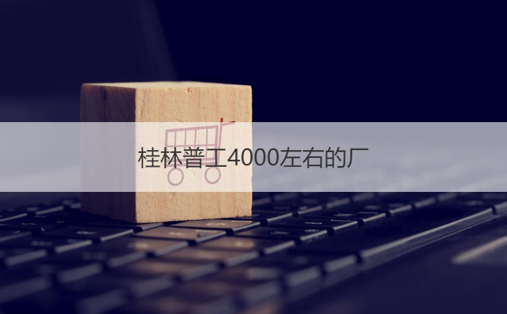 桂林普工4000左右的厂 桂林工厂有哪些