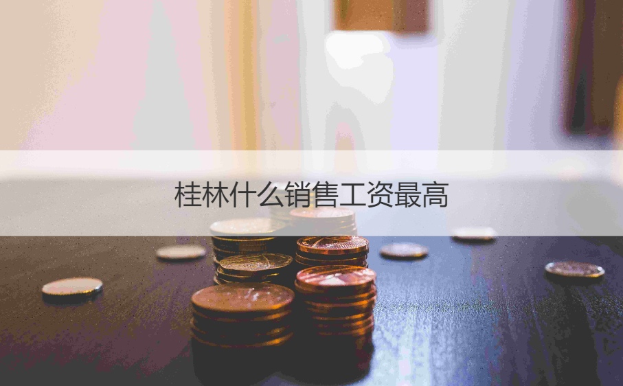 桂林什么销售工资最高        桂林什么销售工作底薪高