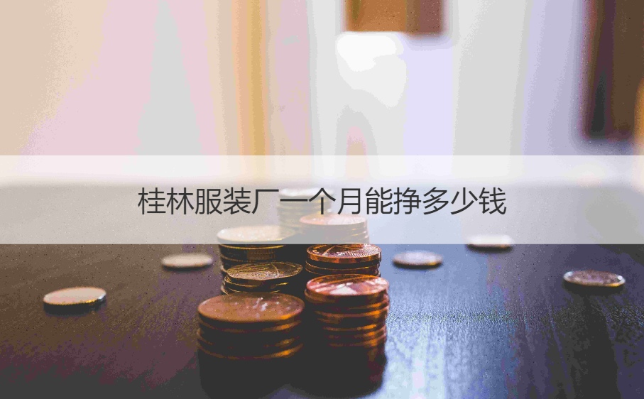 桂林服装厂一个月能挣多少钱   桂林服装厂招聘信息