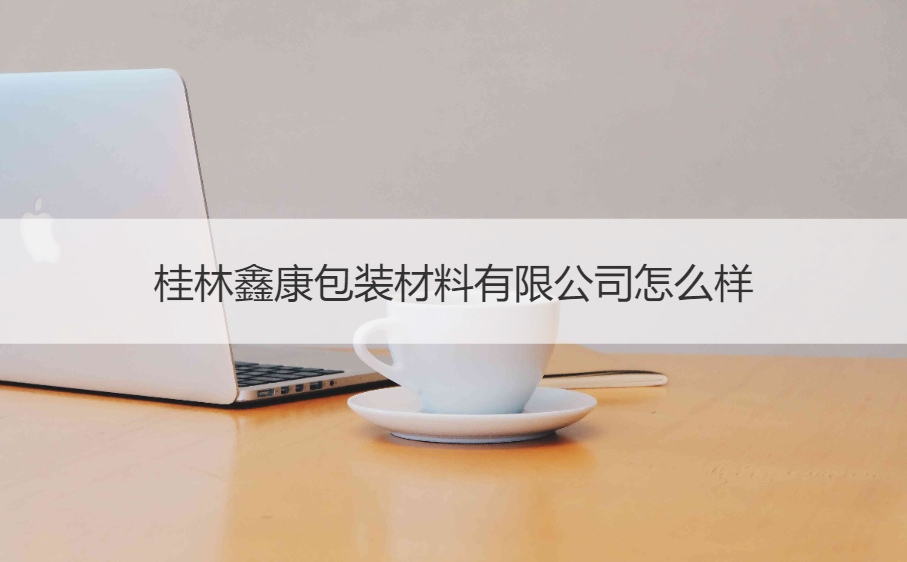 桂林鑫康包装材料有限公司怎么样   桂林鑫康招聘信息