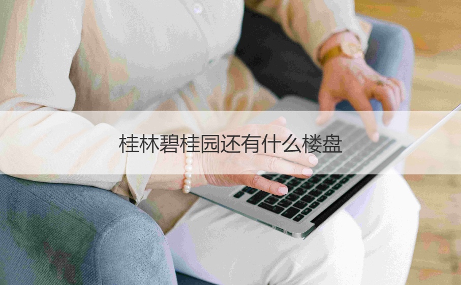 桂林碧桂园还有什么楼盘    碧桂园招聘学历要求