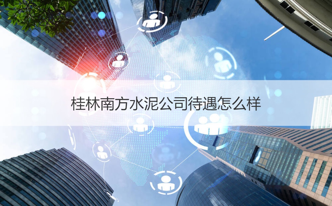 桂林南方水泥公司待遇怎么样 桂林南方水泥公司概况