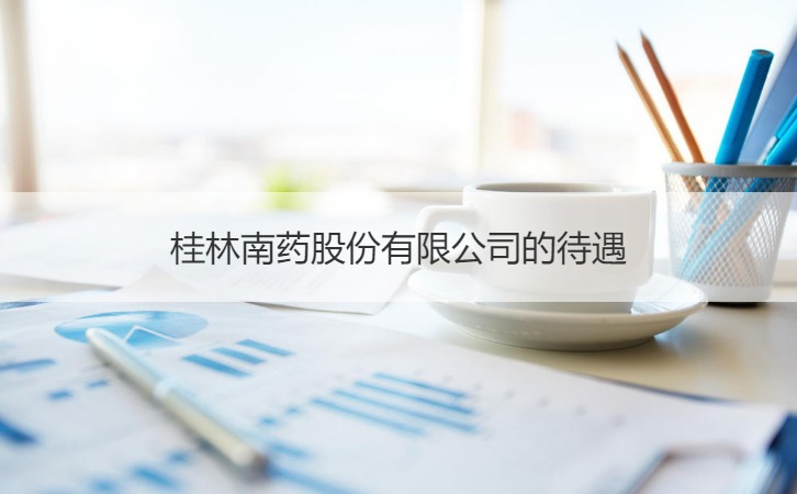 桂林南药股份有限公司的待遇 桂林南药股份公司规模