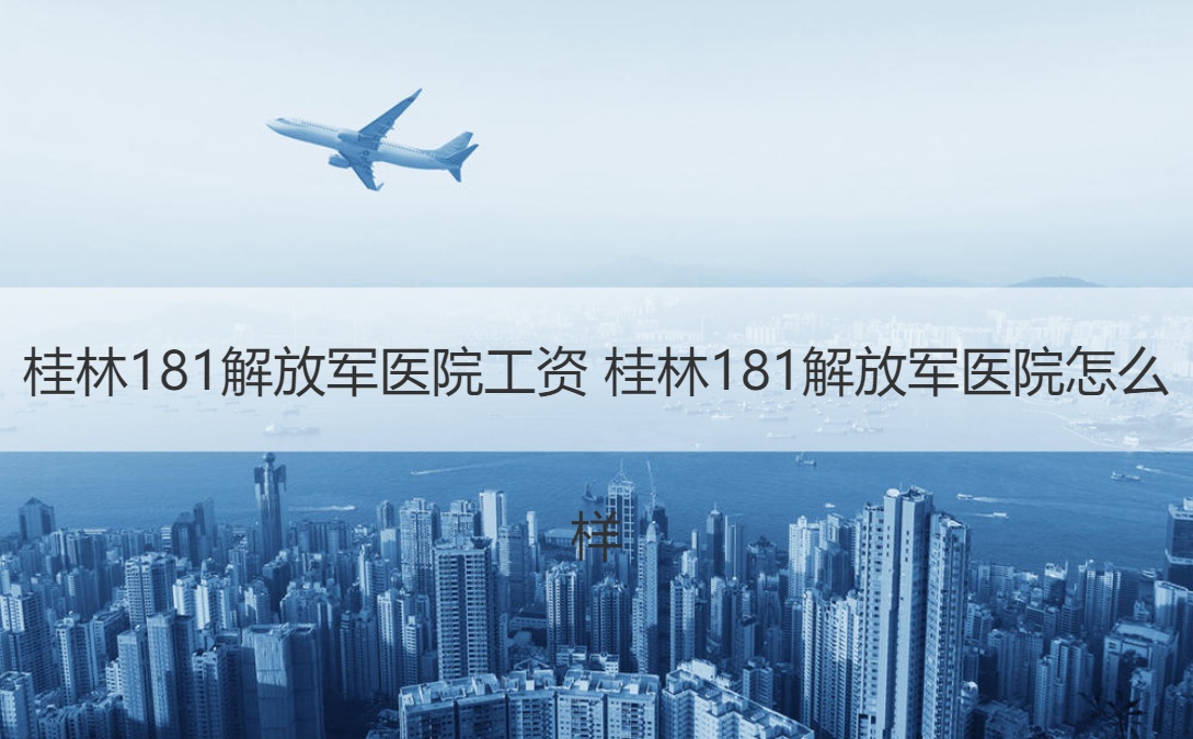 桂林181解放军医院工资 桂林181解放军医院怎么样